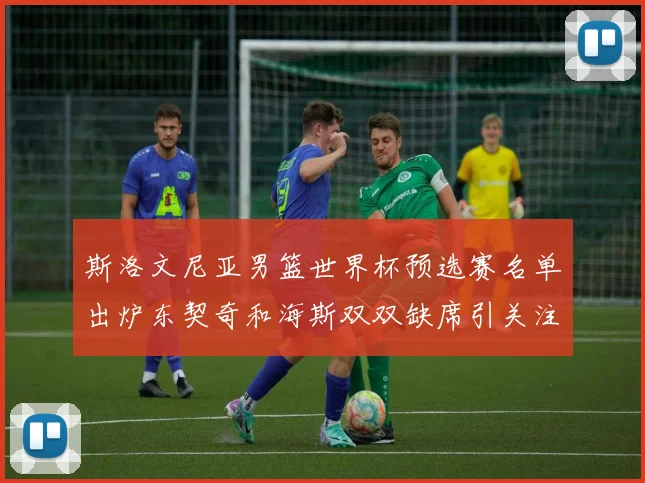 斯洛文尼亚男篮世界杯预选赛名单出炉东契奇和海斯双双缺席引关注