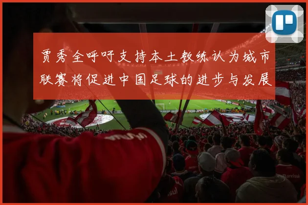 贾秀全呼吁支持本土教练认为城市联赛将促进中国足球的进步与发展