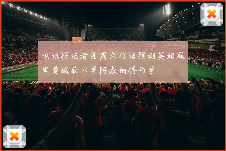 电讯报记者团周末对话预测英超冠军曼城获六票阿森纳得两票