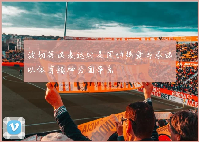 波切蒂诺表达对美国的热爱与承诺以体育精神为国争光