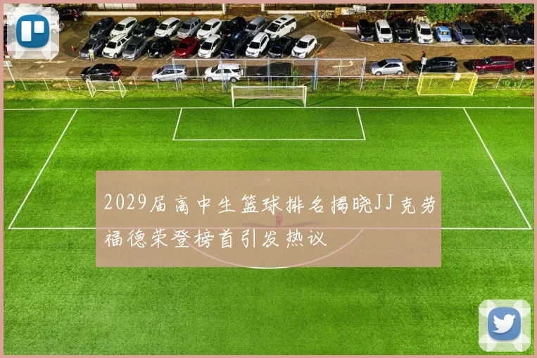 2029届高中生篮球排名揭晓JJ克劳福德荣登榜首引发热议