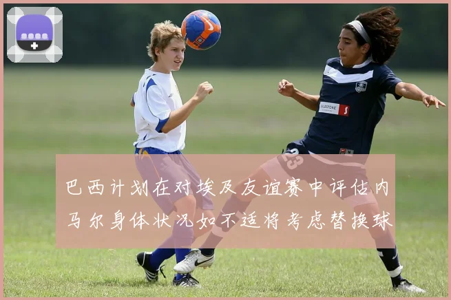 巴西计划在对埃及友谊赛中评估内马尔身体状况如不适将考虑替换球员