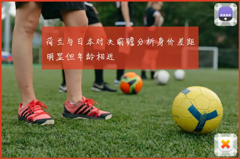 荷兰与日本对决前瞻分析身价差距明显但年龄相近