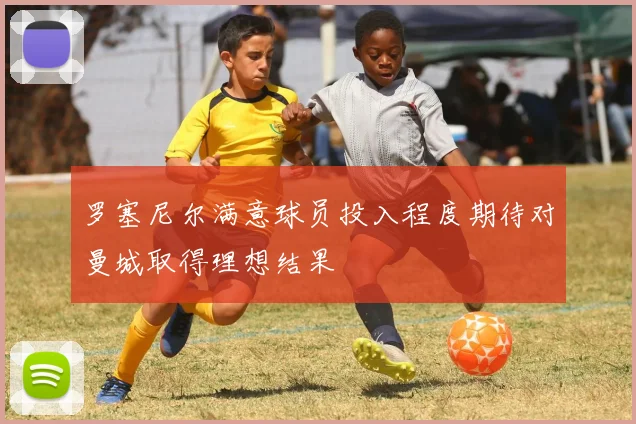 罗塞尼尔满意球员投入程度期待对曼城取得理想结果