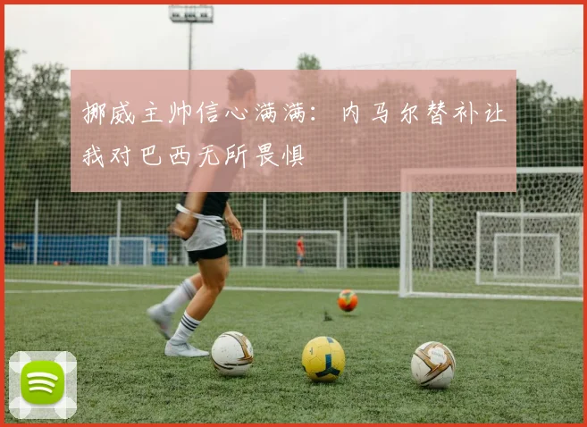 挪威主帅信心满满：内马尔替补让我对巴西无所畏惧