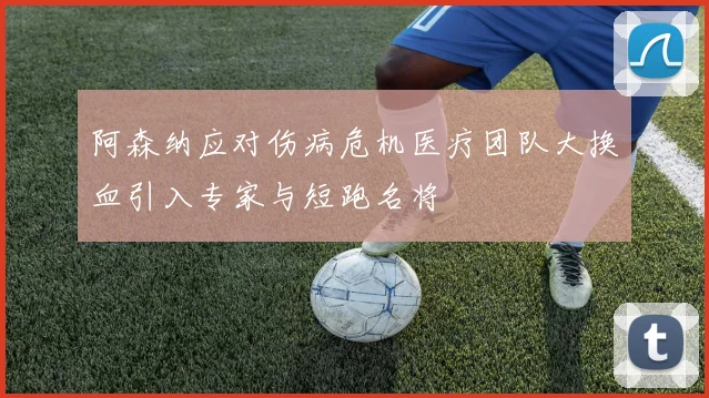 阿森纳应对伤病危机医疗团队大换血引入专家与短跑名将