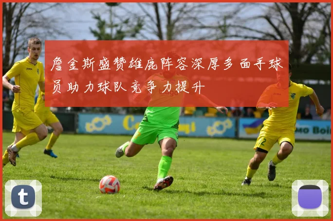 詹金斯盛赞雄鹿阵容深厚多面手球员助力球队竞争力提升