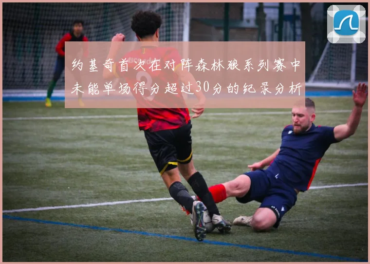 约基奇首次在对阵森林狼系列赛中未能单场得分超过30分的纪录分析
