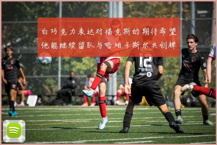 白巧克力表达对福克斯的期待希望他能继续留队与哈珀卡斯尔共创辉煌