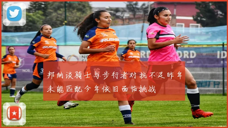 邦纳谈骑士与步行者对抗不足昨年未能匹配今年依旧面临挑战