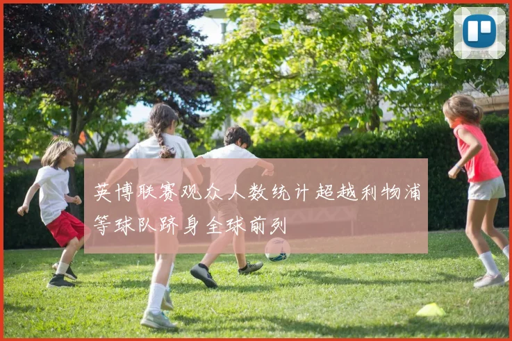 英博联赛观众人数统计超越利物浦等球队跻身全球前列