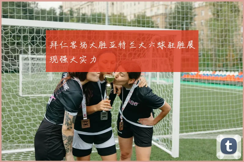 拜仁客场大胜亚特兰大六球狂胜展现强大实力
