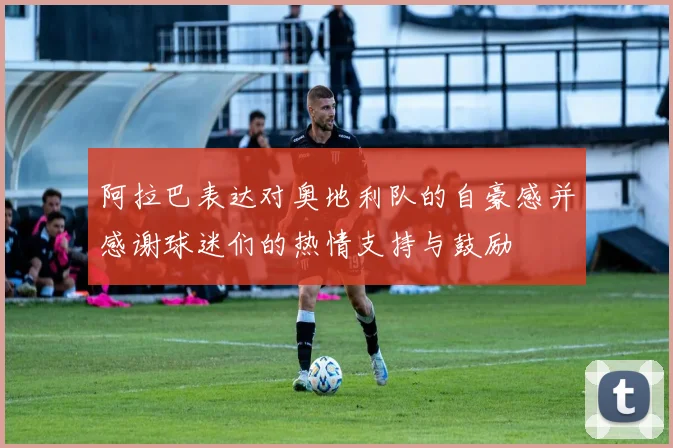 阿拉巴表达对奥地利队的自豪感并感谢球迷们的热情支持与鼓励