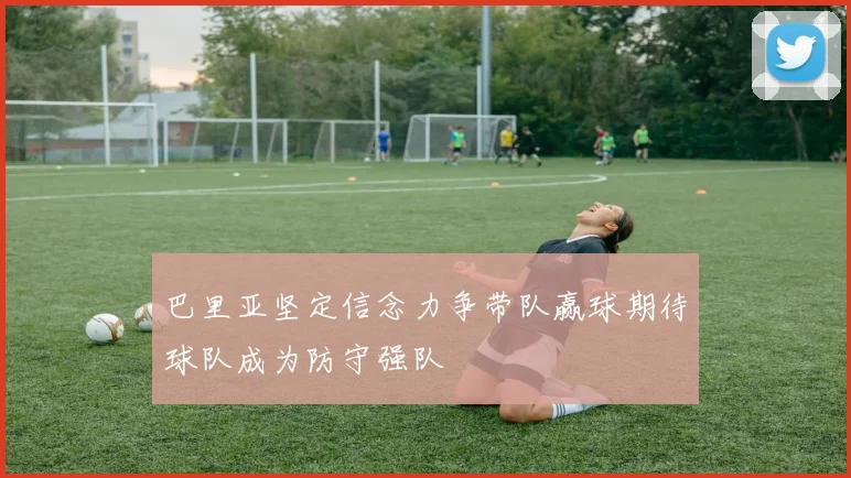 巴里亚坚定信念力争带队赢球期待球队成为防守强队