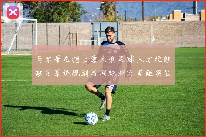 马尔蒂尼指出意大利足球人才短缺缺乏系统规划与网球相比差距明显