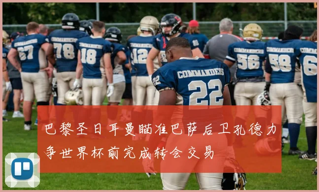 巴黎圣日耳曼瞄准巴萨后卫孔德力争世界杯前完成转会交易