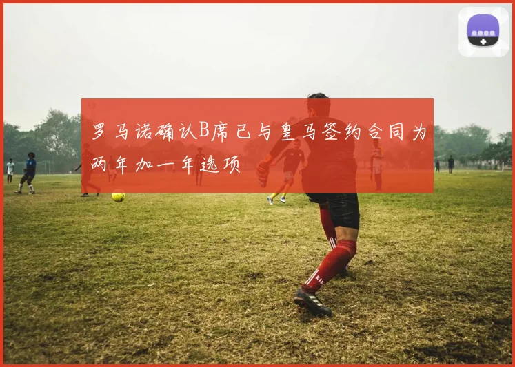 罗马诺确认B席已与皇马签约合同为两年加一年选项