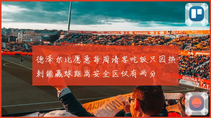 德泽尔比愿意每周请客吃饭只因热刺能赢球距离安全区仅有两分