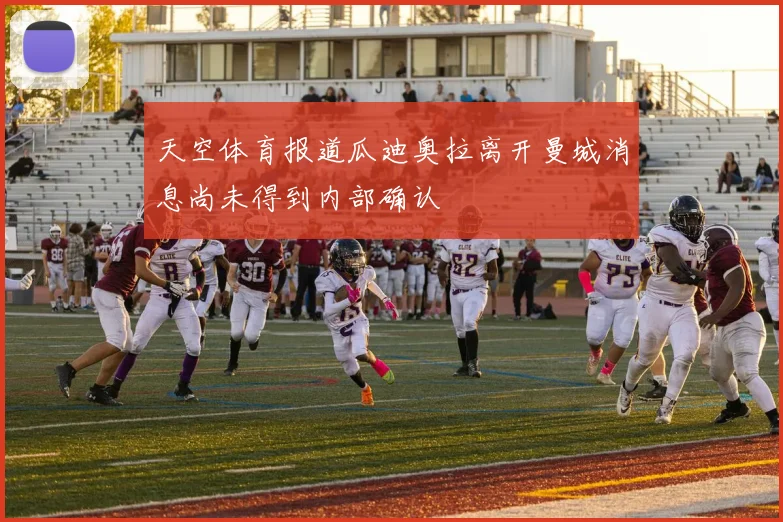天空体育报道瓜迪奥拉离开曼城消息尚未得到内部确认