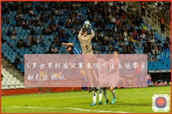 C罗世界杯淘汰赛表现不佳九场零贡献引发热议