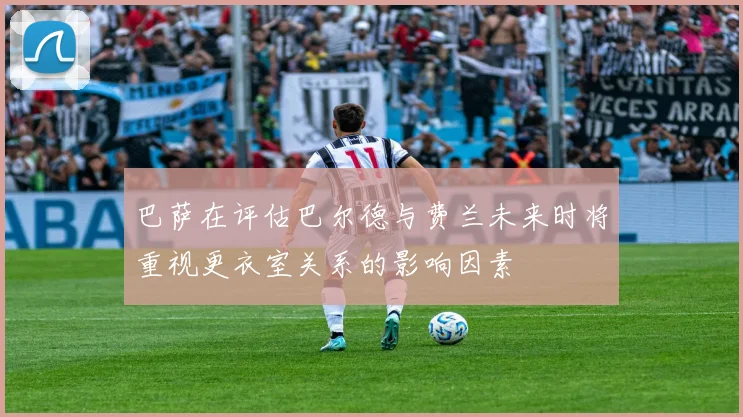 巴萨在评估巴尔德与费兰未来时将重视更衣室关系的影响因素
