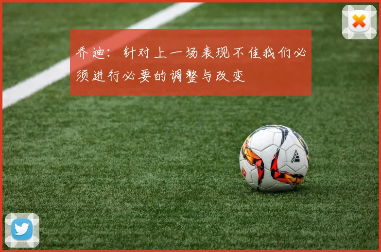 乔迪：针对上一场表现不佳我们必须进行必要的调整与改变