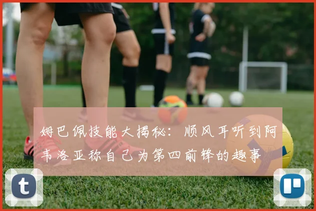 姆巴佩技能大揭秘：顺风耳听到阿韦洛亚称自己为第四前锋的趣事
