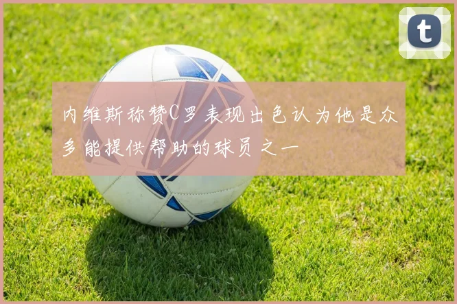 内维斯称赞C罗表现出色认为他是众多能提供帮助的球员之一