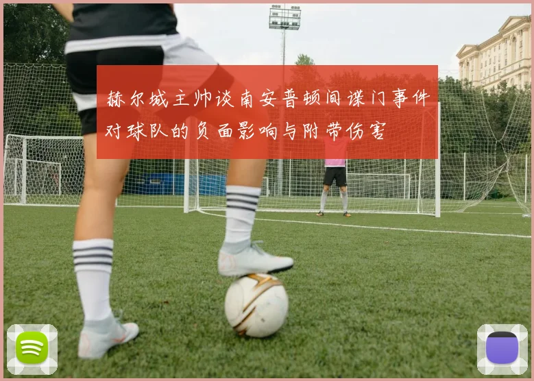 赫尔城主帅谈南安普顿间谍门事件对球队的负面影响与附带伤害