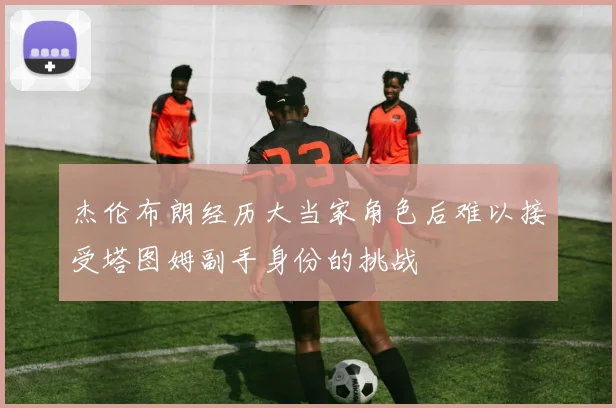 杰伦布朗经历大当家角色后难以接受塔图姆副手身份的挑战