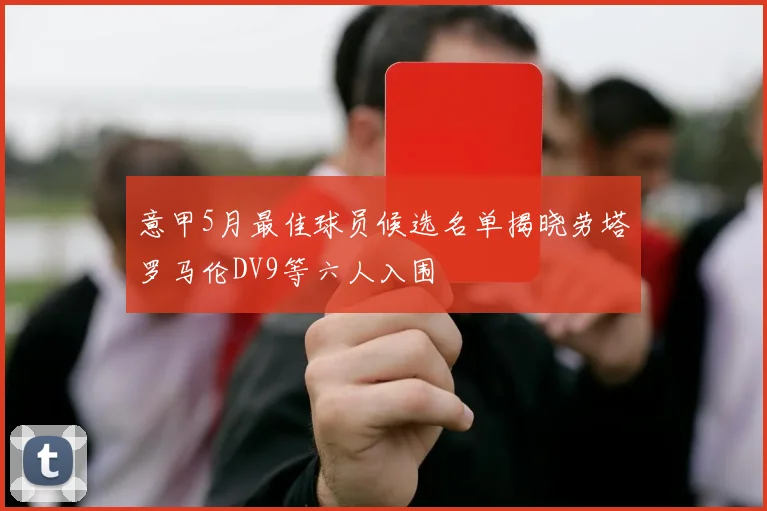意甲5月最佳球员候选名单揭晓劳塔罗马伦DV9等六人入围