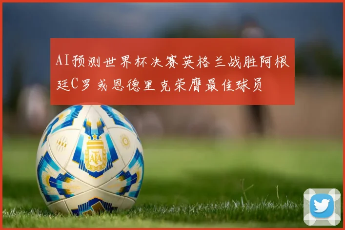 AI预测世界杯决赛英格兰战胜阿根廷C罗或恩德里克荣膺最佳球员