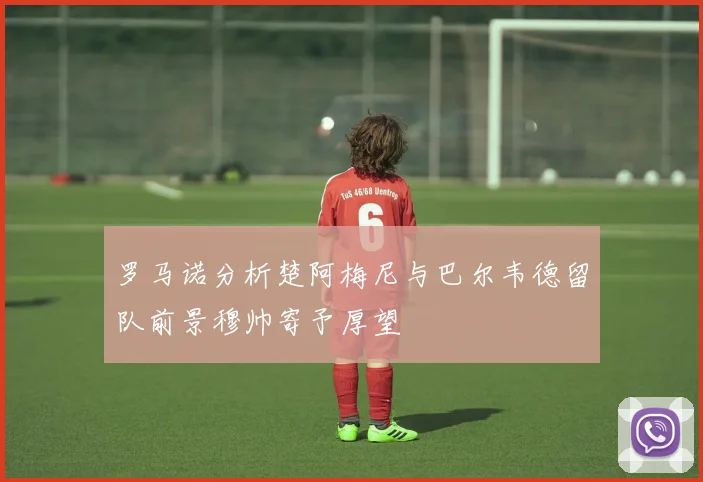 罗马诺分析楚阿梅尼与巴尔韦德留队前景穆帅寄予厚望